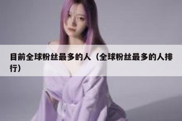 目前全球粉丝最多的人（全球粉丝最多的人排行）