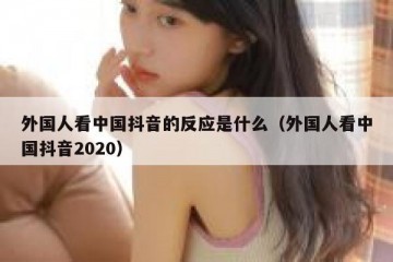 外国人看中国抖音的反应是什么（外国人看中国抖音2020）
