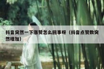 抖音突然一下涨赞怎么回事呀（抖音点赞数突然增加）