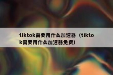 tiktok需要用什么加速器（tiktok需要用什么加速器免费）