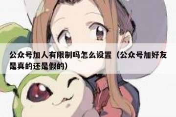 公众号加人有限制吗怎么设置（公众号加好友是真的还是假的）