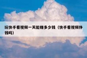 玩快手看视频一天能赚多少钱（快手看视频挣钱吗）