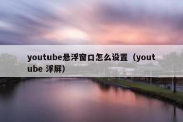 youtube悬浮窗口怎么设置（youtube 浮屏）