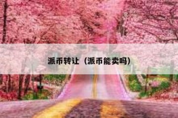 派币转让（派币能卖吗）