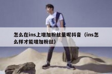 怎么在ins上增加粉丝量呢抖音（ins怎么样才能增加粉丝）