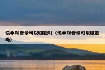 快手观看量可以赚钱吗（快手观看量可以赚钱吗）