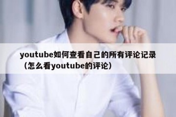 youtube如何查看自己的所有评论记录（怎么看youtube的评论）