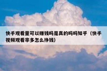 快手观看量可以赚钱吗是真的吗吗知乎（快手视频观看率多怎么挣钱）