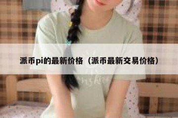 派币pi的最新价格（派币最新交易价格）