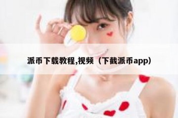派币下载教程,视频（下截派币app）