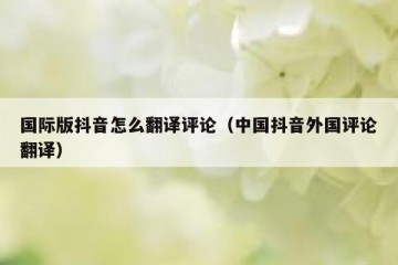 国际版抖音怎么翻译评论（中国抖音外国评论翻译）