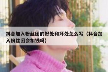 抖音加入粉丝团的好处和坏处怎么写（抖音加入粉丝团会扣钱吗）