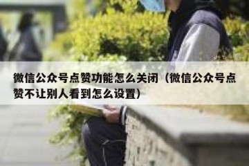 微信公众号点赞功能怎么关闭（微信公众号点赞不让别人看到怎么设置）
