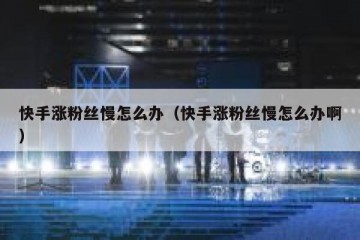 快手涨粉丝慢怎么办（快手涨粉丝慢怎么办啊）
