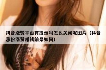 抖音涨赞平台有提示吗怎么关闭呢图片（抖音涨粉涨赞赚钱前景如何）