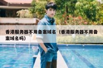 香港服务器不用备案域名（香港服务器不用备案域名吗）