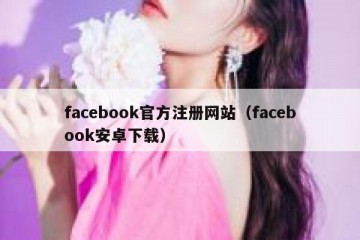 facebook官方注册网站（facebook安卓下载）