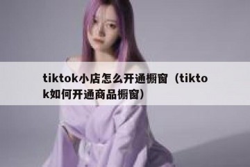 tiktok小店怎么开通橱窗（tiktok如何开通商品橱窗）