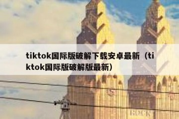 tiktok国际版破解下载安卓最新（tiktok国际版破解版最新）