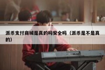 派币支付商城是真的吗安全吗（派币是不是真的）
