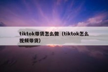 tiktok带货怎么做（tiktok怎么视频带货）