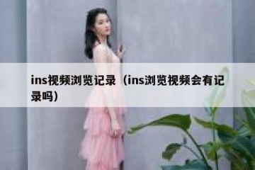ins视频浏览记录（ins浏览视频会有记录吗）