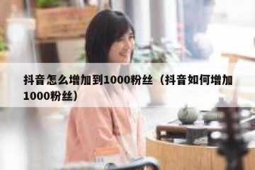 抖音怎么增加到1000粉丝（抖音如何增加1000粉丝）