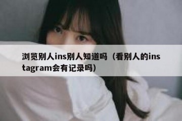 浏览别人ins别人知道吗（看别人的instagram会有记录吗）