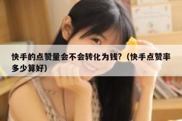 快手的点赞量会不会转化为钱?（快手点赞率多少算好）