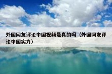 外国网友评论中国视频是真的吗（外国网友评论中国实力）