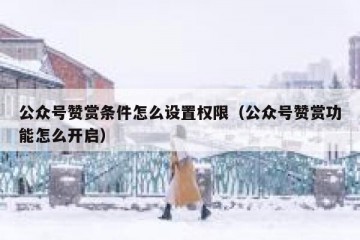 公众号赞赏条件怎么设置权限（公众号赞赏功能怎么开启）