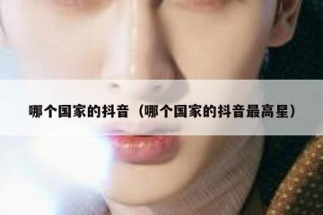 哪个国家的抖音（哪个国家的抖音最高星）