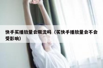 快手买播放量会限流吗（买快手播放量会不会受影响）