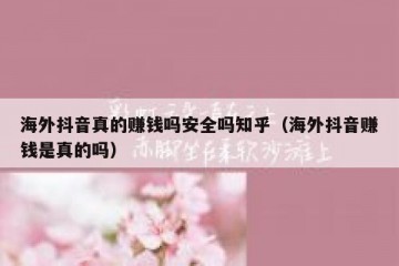 海外抖音真的赚钱吗安全吗知乎（海外抖音赚钱是真的吗）