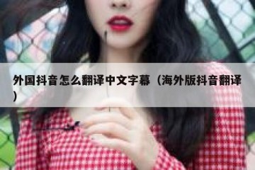 外国抖音怎么翻译中文字幕（海外版抖音翻译）