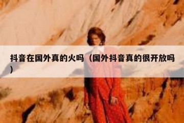 抖音在国外真的火吗（国外抖音真的很开放吗）