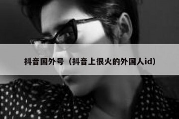 抖音国外号（抖音上很火的外国人id）