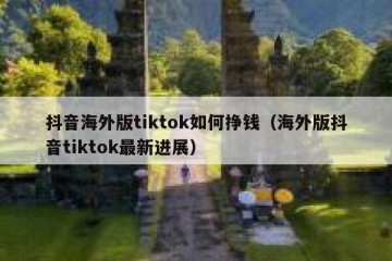 抖音海外版tiktok如何挣钱（海外版抖音tiktok最新进展）