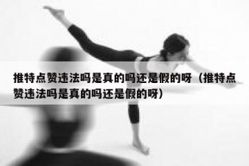 推特点赞违法吗是真的吗还是假的呀（推特点赞违法吗是真的吗还是假的呀）