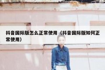 抖音国际版怎么正常使用（抖音国际版如何正常使用）