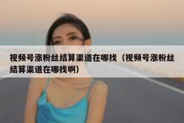 视频号涨粉丝结算渠道在哪找（视频号涨粉丝结算渠道在哪找啊）