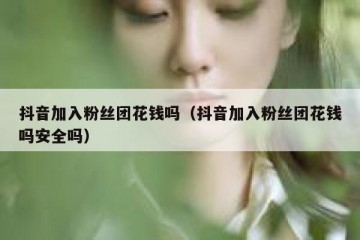 抖音加入粉丝团花钱吗（抖音加入粉丝团花钱吗安全吗）