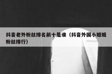 抖音老外粉丝排名前十是谁（抖音外国小姐姐粉丝排行）