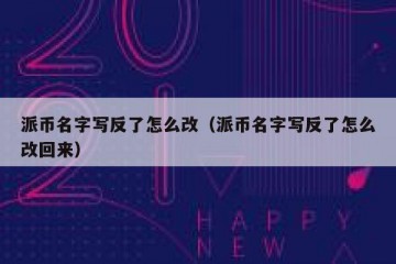 派币名字写反了怎么改（派币名字写反了怎么改回来）