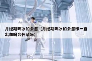 月经期喝冰的会怎（月经期喝冰的会怎样一直出血吗会怀孕吗）