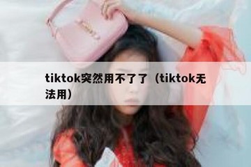 tiktok突然用不了了（tiktok无法用）