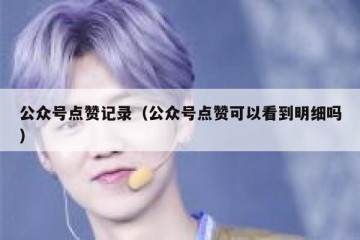 公众号点赞记录（公众号点赞可以看到明细吗）