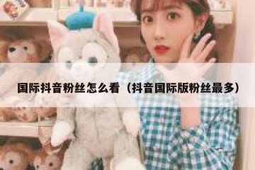 国际抖音粉丝怎么看（抖音国际版粉丝最多）