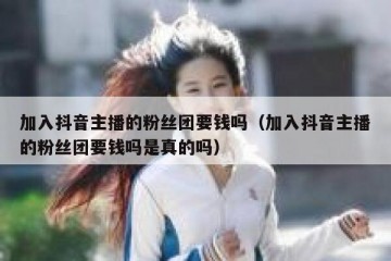 加入抖音主播的粉丝团要钱吗（加入抖音主播的粉丝团要钱吗是真的吗）