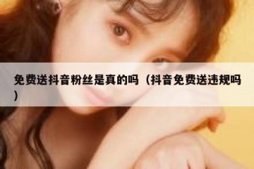 免费送抖音粉丝是真的吗（抖音免费送违规吗）